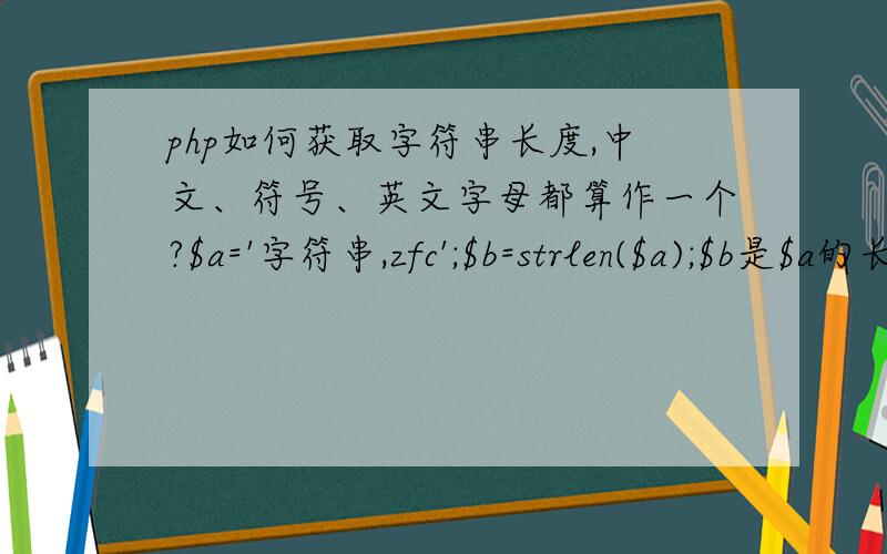 php如何获取字符串长度,中文、符号、英文字母都算作一个?$a='字符串,zfc';$b=strlen($a);$b是$a的长度,结果是13,如何算出$a的字数,中文、符号、字母都算作一个?