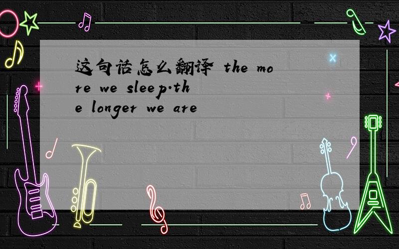 这句话怎么翻译 the more we sleep.the longer we are