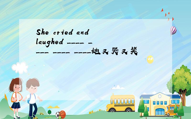 She cried and laughed ____ ____ ____ ____她又哭又笑