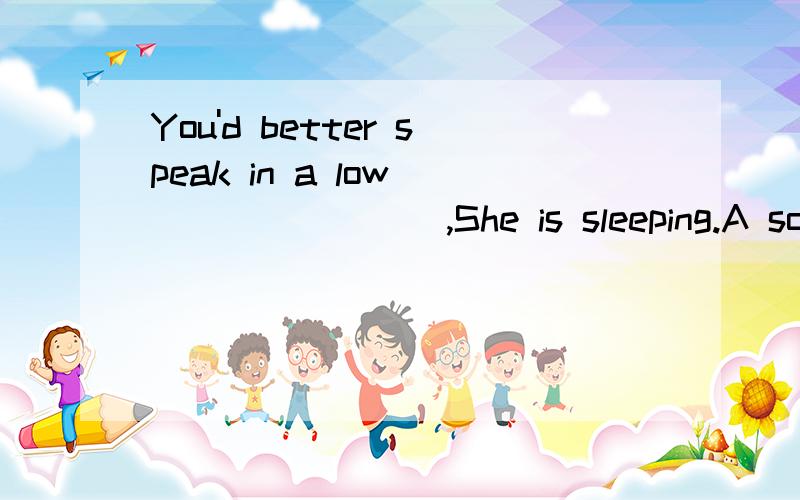 You'd better speak in a low ________,She is sleeping.A sound B noise C voice D little