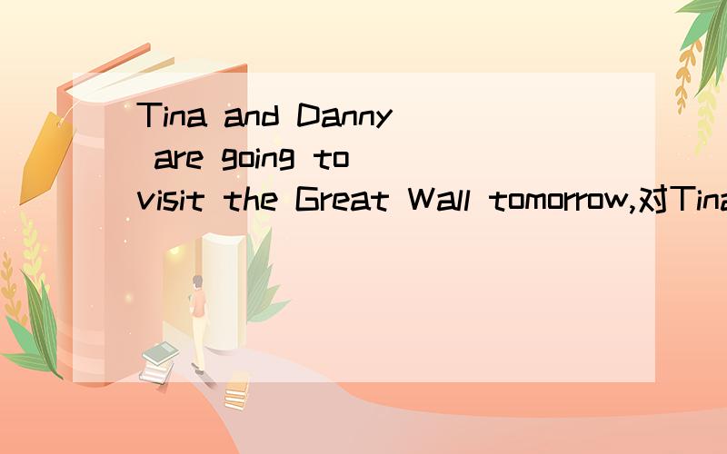 Tina and Danny are going to visit the Great Wall tomorrow,对Tina and Danny 提问