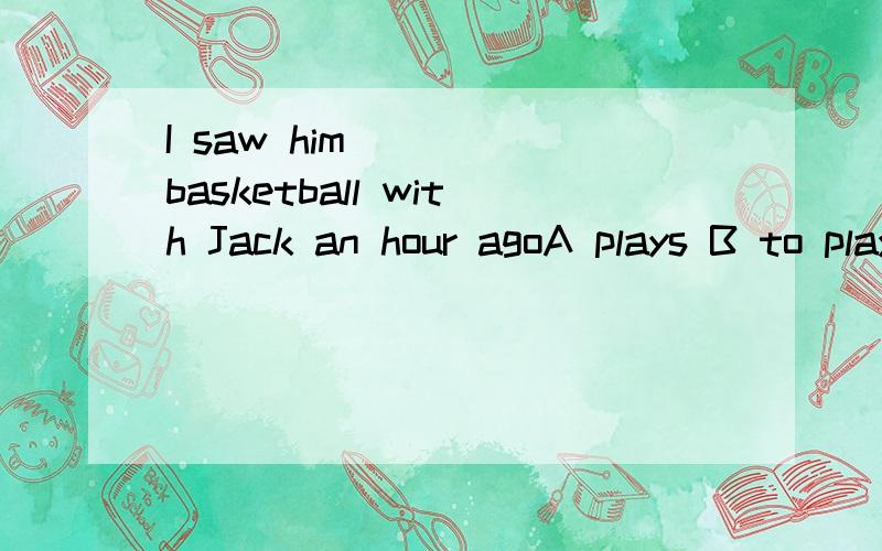I saw him ___ basketball with Jack an hour agoA plays B to play C played D play