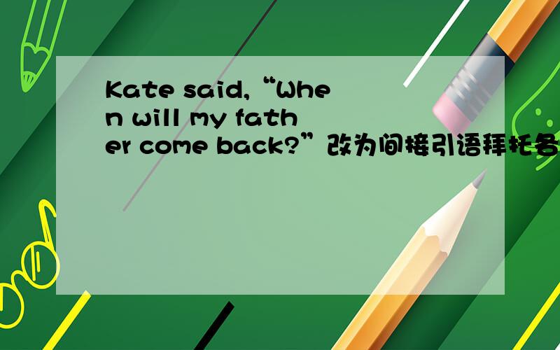 Kate said,“When will my father come back?”改为间接引语拜托各位了 3Q