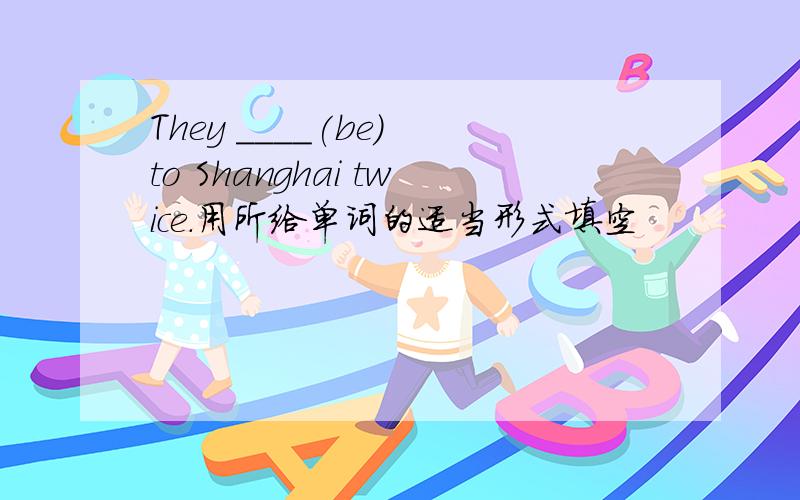 They ____(be） to Shanghai twice.用所给单词的适当形式填空