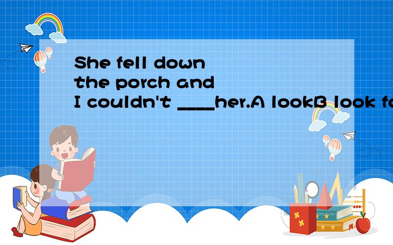She fell down the porch and I couldn't ____her.A lookB look forC find out D find