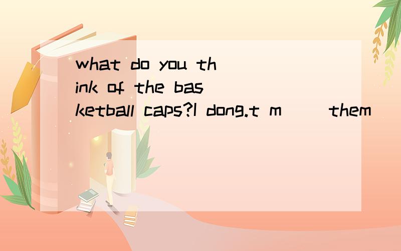 what do you think of the basketball caps?I dong.t m__ them