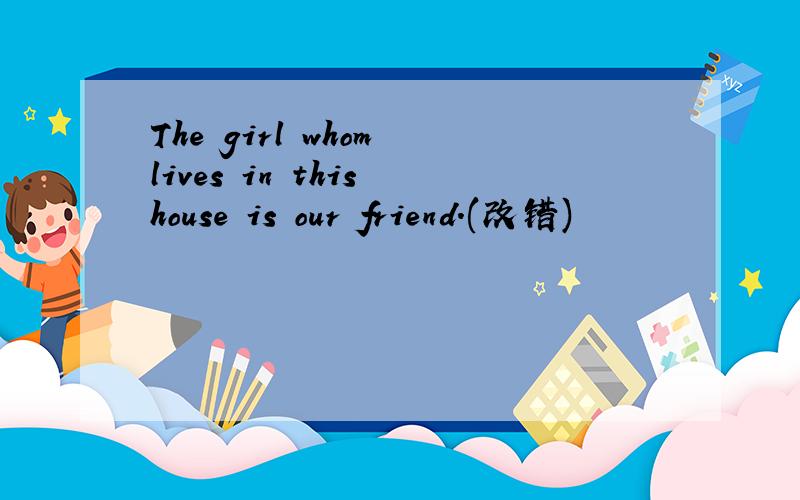 The girl whom lives in this house is our friend.(改错)