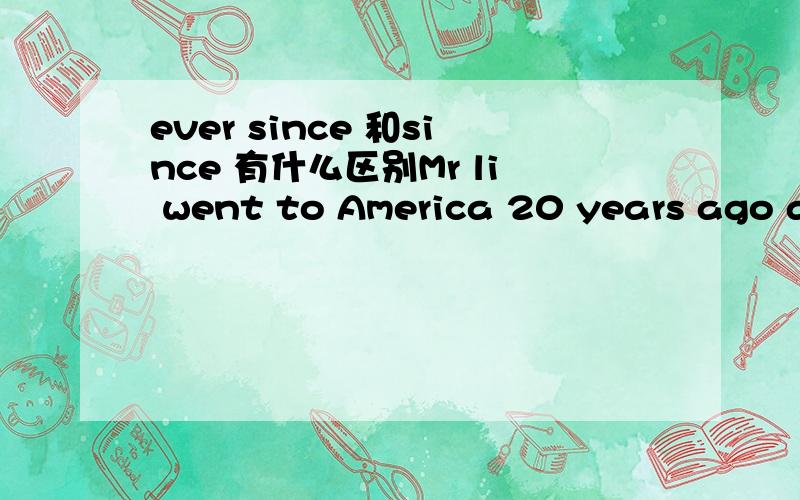 ever since 和since 有什么区别Mr li went to America 20 years ago and has bee there ever since.后面为什么是ever since?不是ever since要和现在完成时连用吗?这里怎么会是过去时态啊?