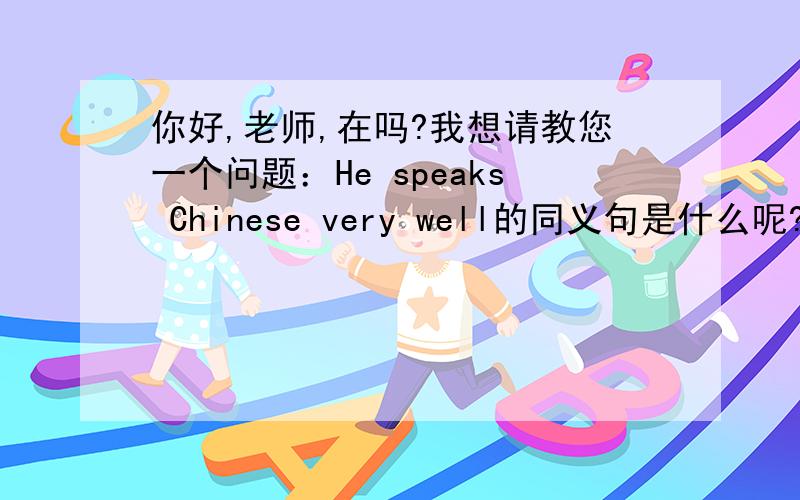 你好,老师,在吗?我想请教您一个问题：He speaks Chinese very well的同义句是什么呢?谢谢老师!
