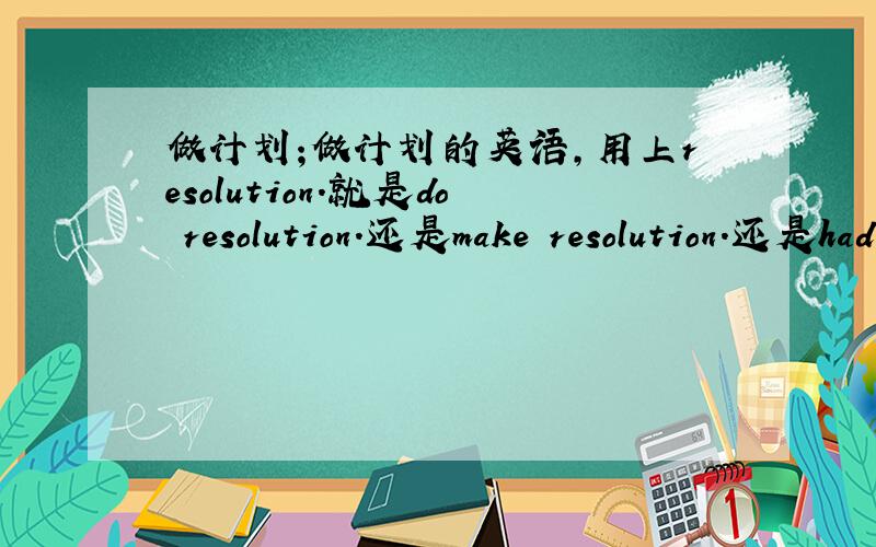 做计划;做计划的英语,用上resolution.就是do resolution.还是make resolution.还是had resolution.