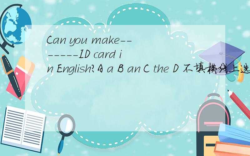 Can you make-------ID card in English?A a B an C the D 不填横线上选哪个啊?