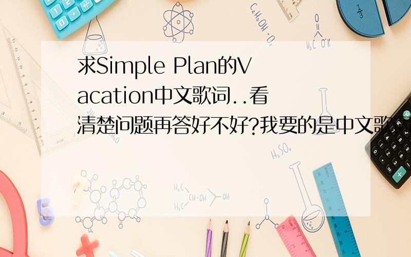 求Simple Plan的Vacation中文歌词..看清楚问题再答好不好?我要的是中文歌词..  英文的有了..