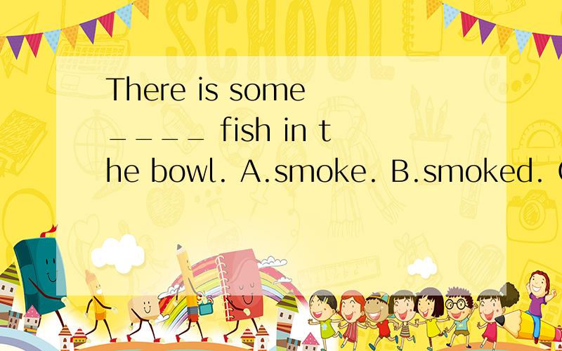 There is some ____ fish in the bowl. A.smoke. B.smoked. C.smoker. D.smoking