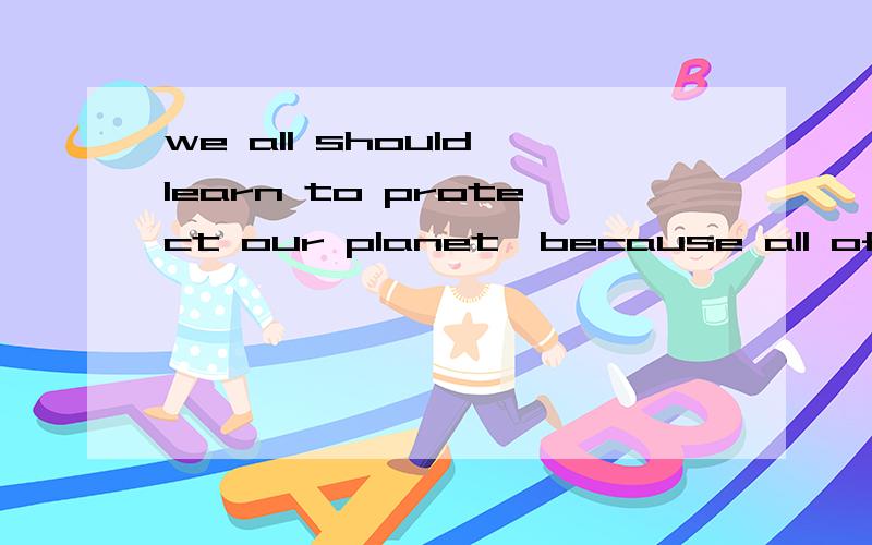 we all should learn to protect our planet,because all of us are()of ita.step d.part c.future d.beginning无解释不采纳