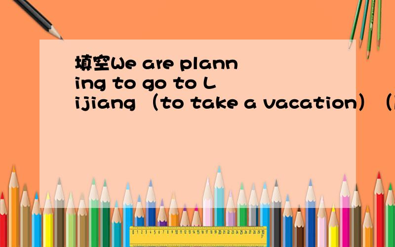 填空We are planning to go to Lijiang （to take a vacation）（度假） this summer请问填 to take a vacation