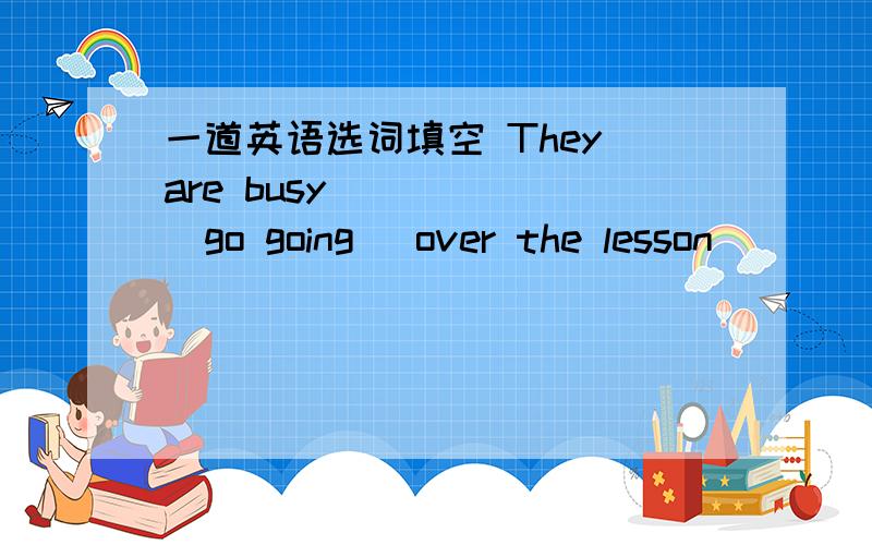一道英语选词填空 They are busy _____(go going) over the lesson