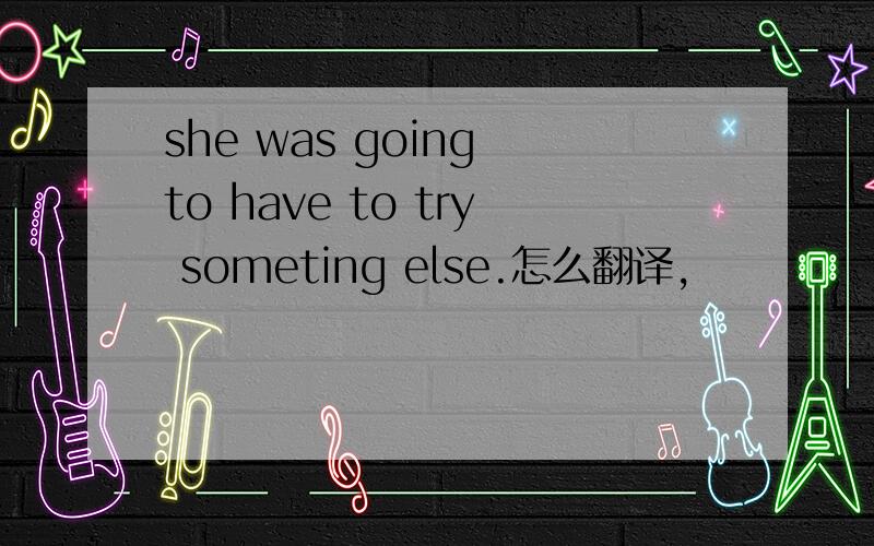she was going to have to try someting else.怎么翻译,