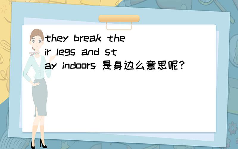 they break their legs and stay indoors 是身边么意思呢?