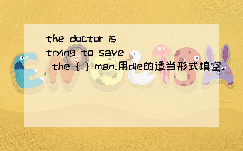 the doctor is trying to save the { } man.用die的适当形式填空.