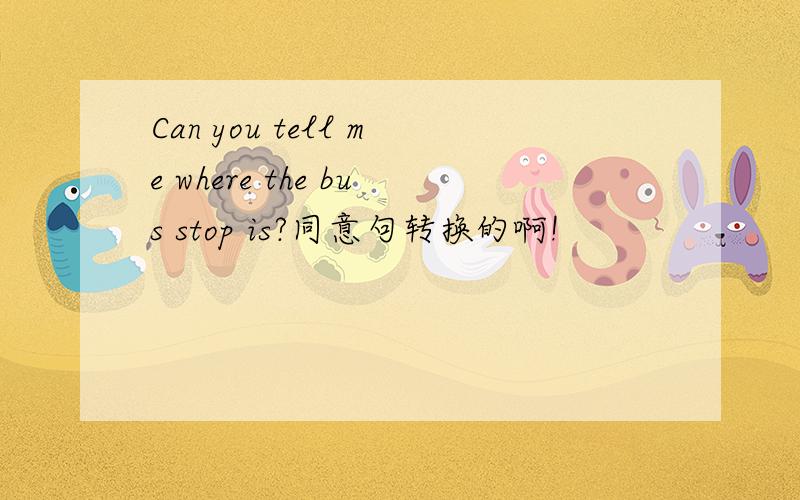Can you tell me where the bus stop is?同意句转换的啊!