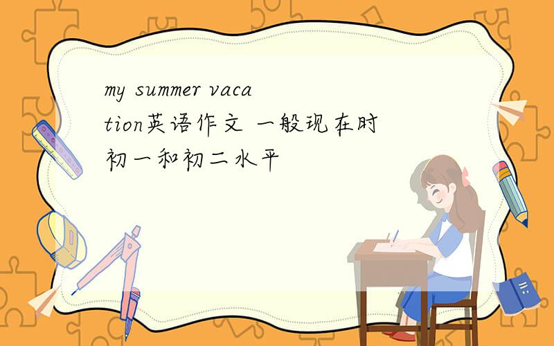 my summer vacation英语作文 一般现在时初一和初二水平