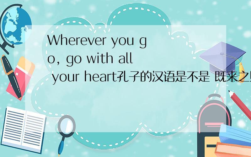 Wherever you go, go with all your heart孔子的汉语是不是 既来之则安之?