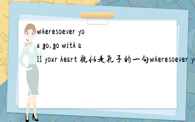 wheresoever you go,go with all your heart 貌似是孔子的一句wheresoever you go,go with all your heart貌似是孔子的一句话,是哪句?