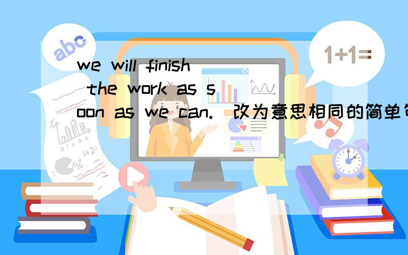 we will finish the work as soon as we can.(改为意思相同的简单句）