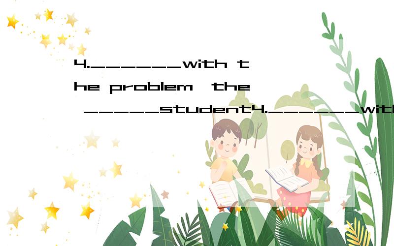 4.______with the problem,the _____student4.______with the problem,the _____student requested his teacher to explain it again.A.Confused; confusing B.confusing; confusedC.Confused; confused D.Confusing; confusing He is always the first ______to the cl
