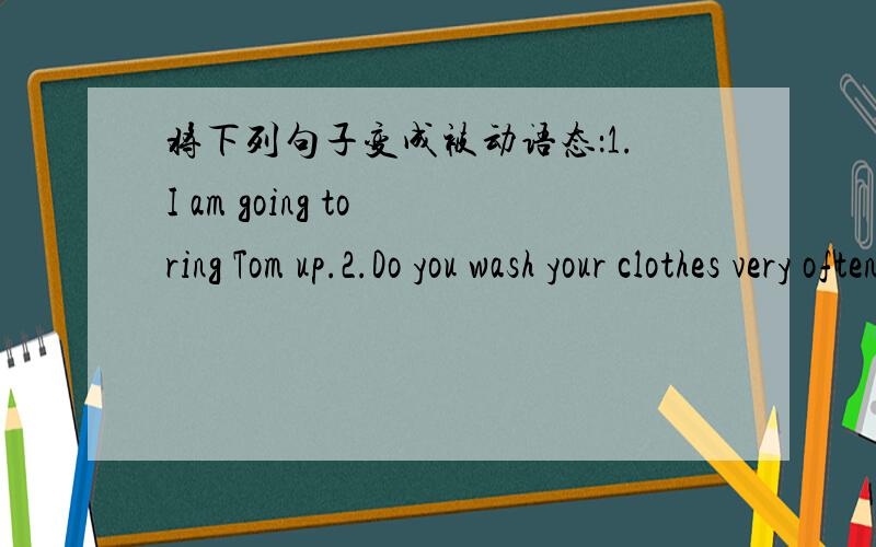 将下列句子变成被动语态：1.I am going to ring Tom up.2.Do you wash your clothes very often?