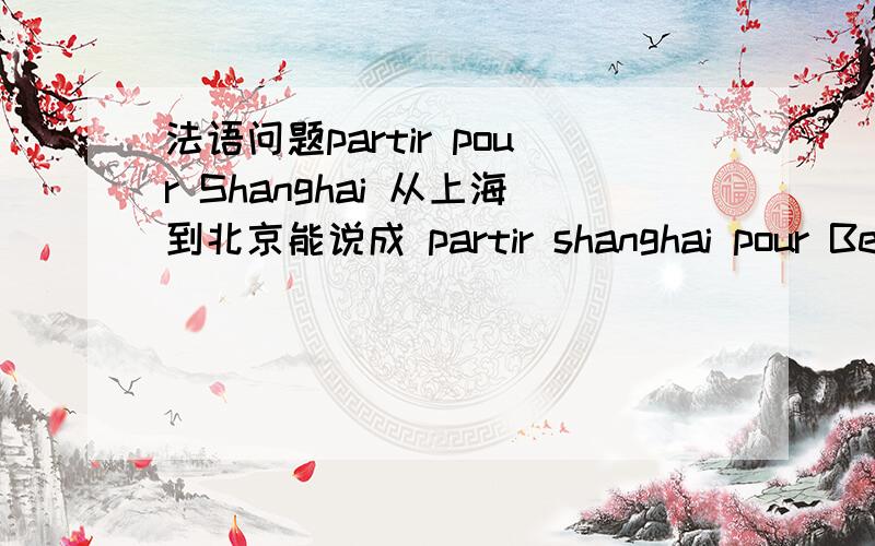 法语问题partir pour Shanghai 从上海到北京能说成 partir shanghai pour Beijing?