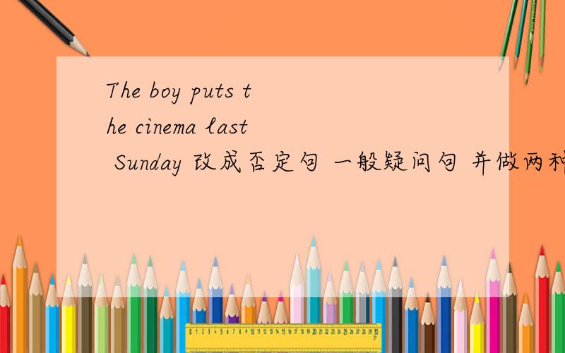 The boy puts the cinema last Sunday 改成否定句 一般疑问句 并做两种回答 急!三月2日至三月3