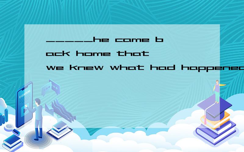 _____he came back home that we knew what had happened.为什么选It was when.