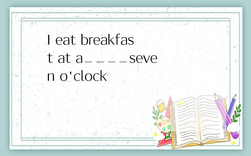 I eat breakfast at a____seven o'clock