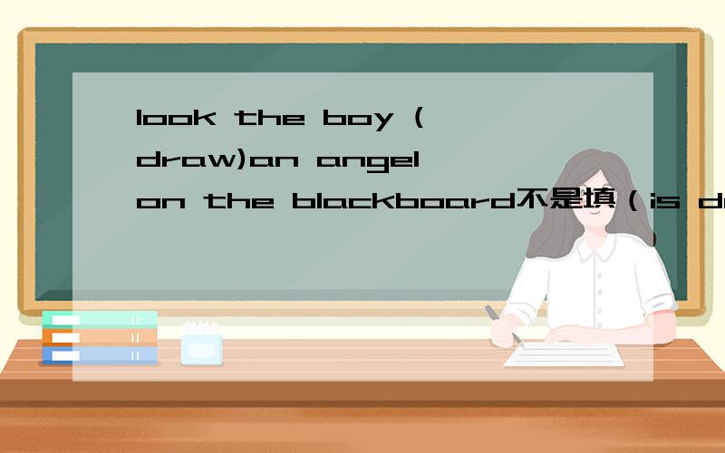 look the boy (draw)an angel on the blackboard不是填（is drawing）