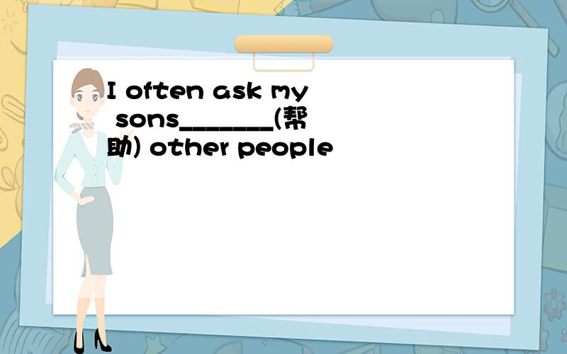 I often ask my sons_______(帮助) other people