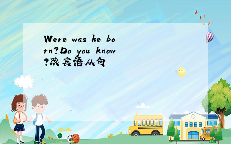 Were was he born?Do you know?改宾语从句