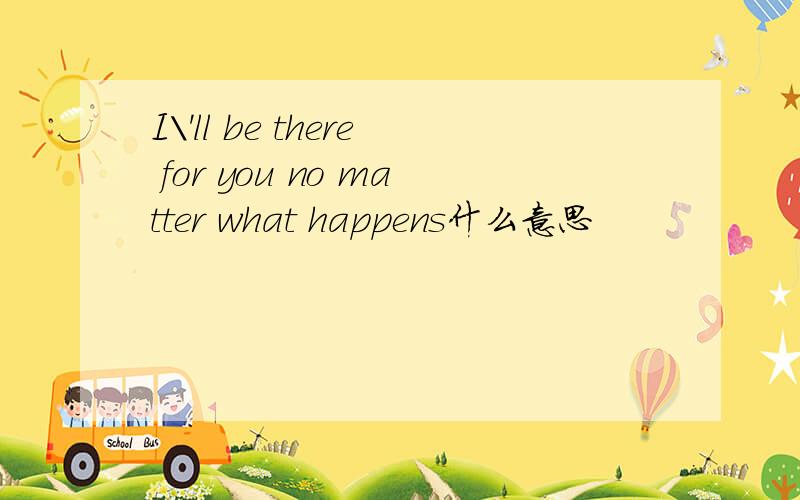 I\'ll be there for you no matter what happens什么意思