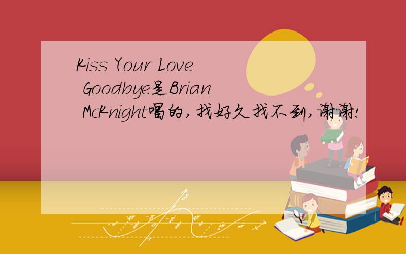 Kiss Your Love Goodbye是Brian McKnight唱的,找好久找不到,谢谢!