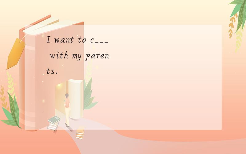 I want to c___ with my parents.