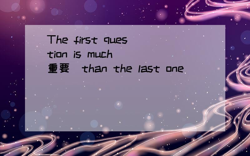 The first question is much (重要)than the last one