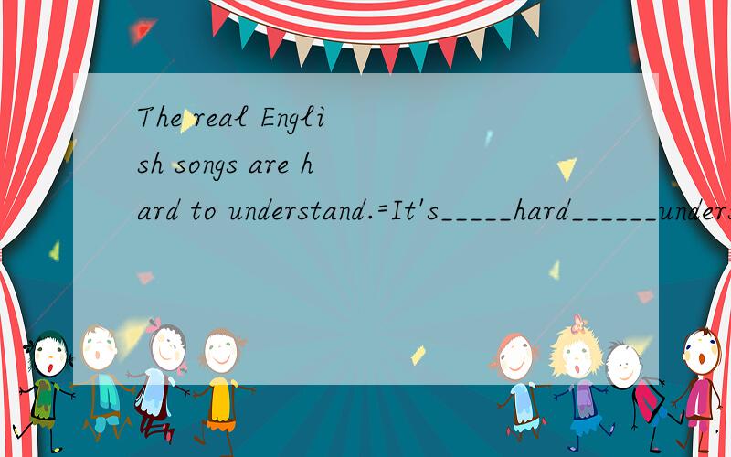 The real English songs are hard to understand.=It's_____hard______understand the real English1：The real English songs are hard to understand.=It's_____hard______understand the real English songs. 2：关于学习英语,你有更具体的建议吗?D