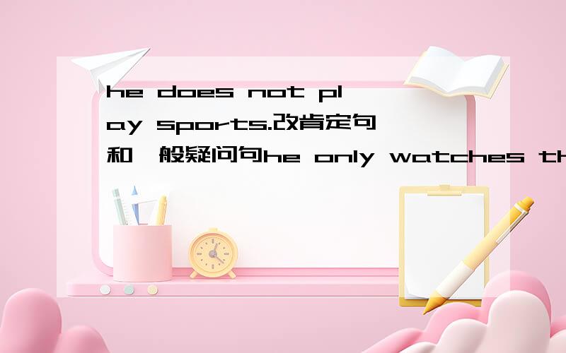 he does not play sports.改肯定句和一般疑问句he only watches them on ty!改否定句和一般疑问句咋改?