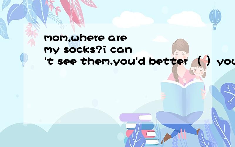 mom,where are my socks?i can't see them.you'd better （ ）your things well.a,look forB lookBlook afterClook up