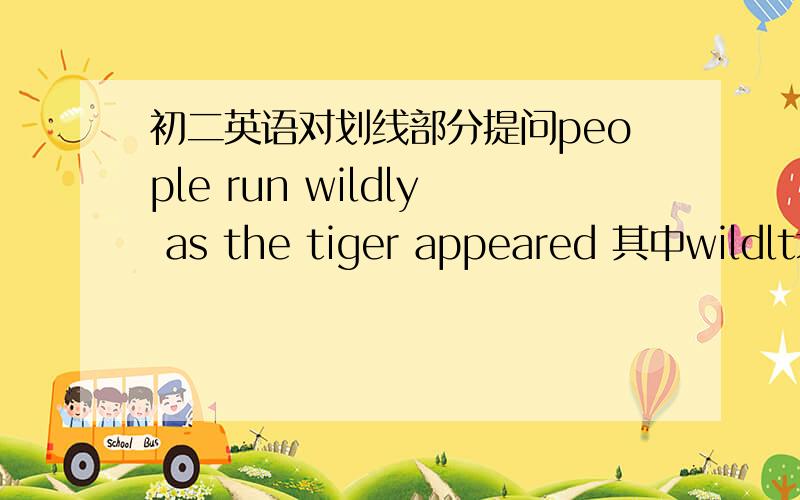 初二英语对划线部分提问people run wildly as the tiger appeared 其中wildlt划线_____ _____people _______as the tiger appeared_______?最后一个空是什么