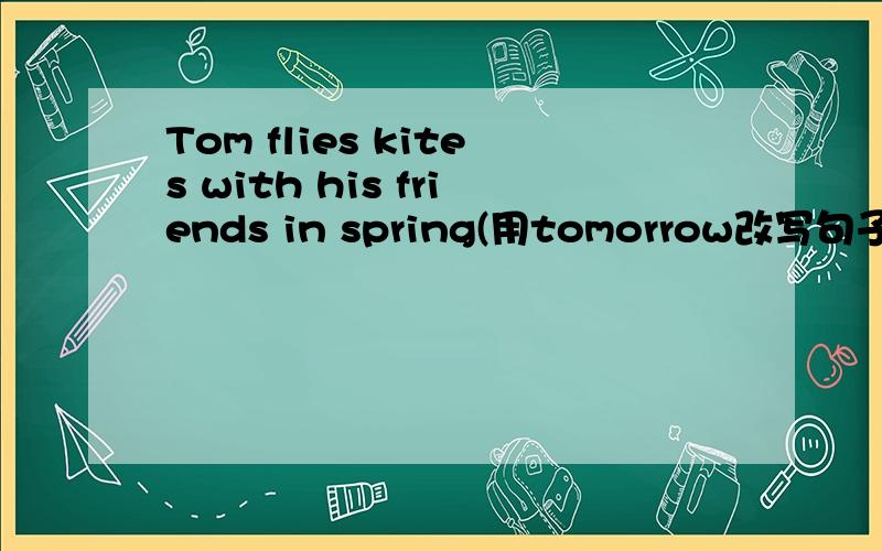 Tom flies kites with his friends in spring(用tomorrow改写句子)