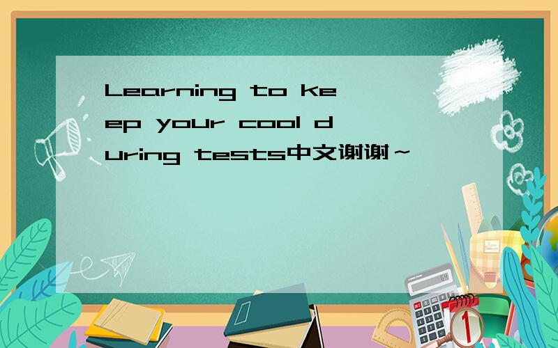 Learning to keep your cool during tests中文谢谢～