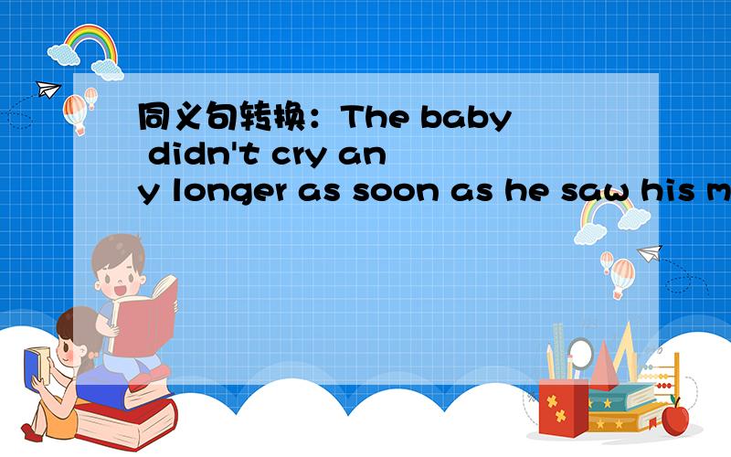 同义句转换：The baby didn't cry any longer as soon as he saw his mother.The baby()()cried as soonas he saw his mother.