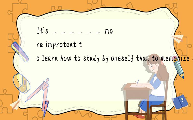 It's ______ more improtant to learn how to study by oneself than to memorize some facts or rules.A.nearlyB.almostC.alwaysD.often请帮忙分析正确选项,并分析它们之间的区别,翻译整句话,