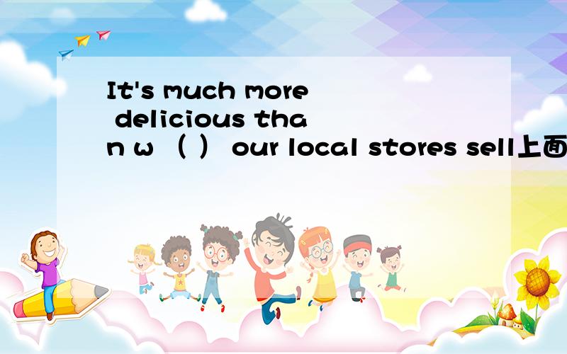 It's much more delicious than w （ ） our local stores sell上面这个句子是定语从句吧,为什么用what不用which